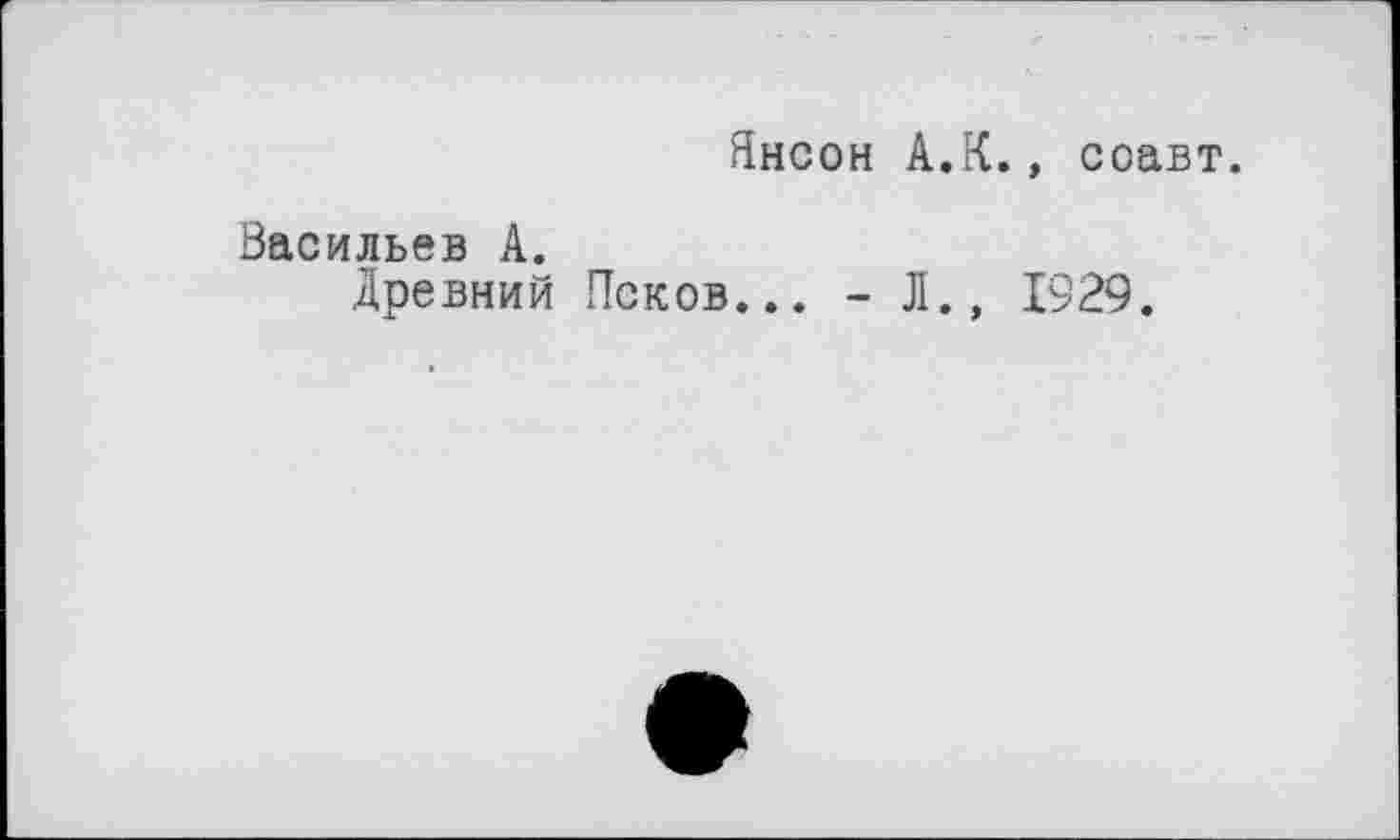 ﻿Янсон А.К., соавт.
Васильев А.
Древний Псков... - Л., 1929.